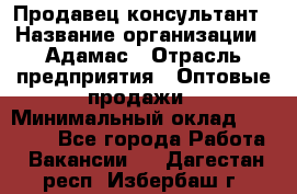 Продавец-консультант › Название организации ­ Адамас › Отрасль предприятия ­ Оптовые продажи › Минимальный оклад ­ 26 000 - Все города Работа » Вакансии   . Дагестан респ.,Избербаш г.